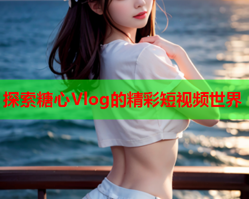 探索糖心Vlog的精彩短视频世界