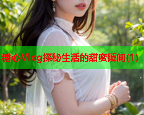 糖心Vlog探秘生活的甜蜜瞬间(1)