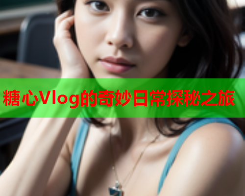 糖心Vlog的奇妙日常探秘之旅  第2张
