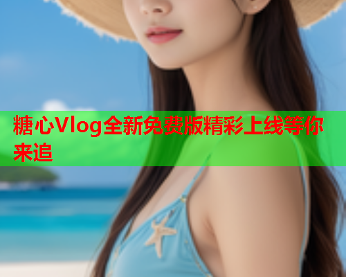 糖心Vlog全新免费版精彩上线等你来追  第2张