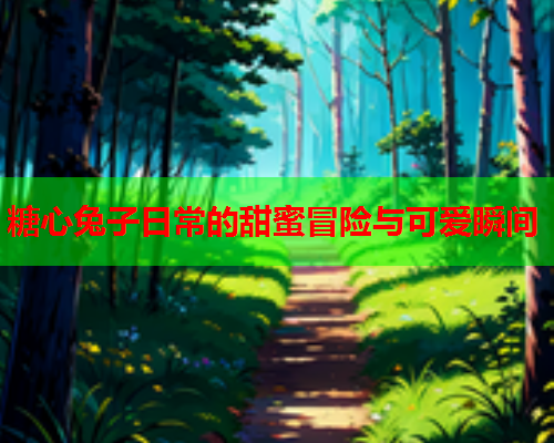 糖心兔子日常的甜蜜冒险与可爱瞬间