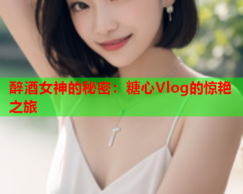 醉酒女神的秘密：糖心Vlog的惊艳之旅