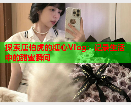 探索唐伯虎的糖心Vlog：记录生活中的甜蜜瞬间