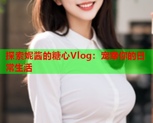 探索妮酱的糖心Vlog：宠幸你的日常生活  第2张