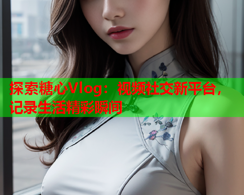 探索糖心Vlog：视频社交新平台，记录生活精彩瞬间  第2张