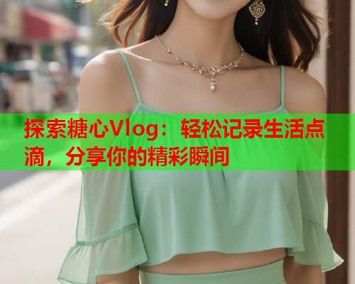 探索糖心Vlog：轻松记录生活点滴，分享你的精彩瞬间  第2张