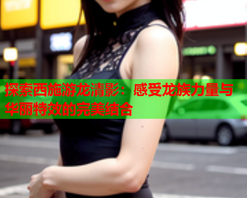 探索西施游龙清影：感受龙族力量与华丽特效的完美结合  第2张