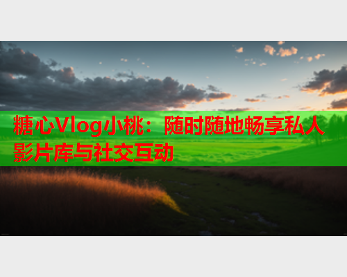 糖心Vlog小桃：随时随地畅享私人影片库与社交互动