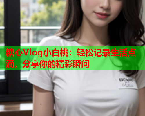 糖心Vlog小白桃：轻松记录生活点滴，分享你的精彩瞬间  第2张