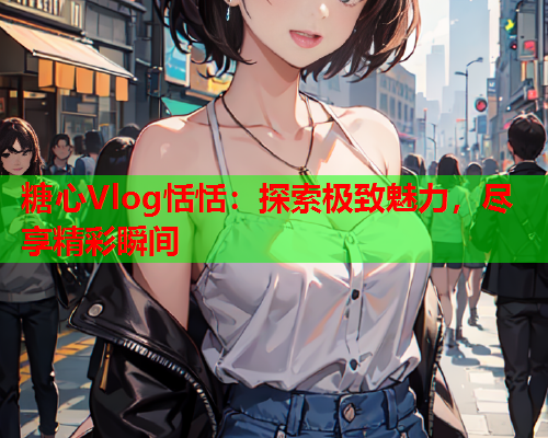 糖心Vlog恬恬：探索极致魅力，尽享精彩瞬间