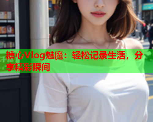 糖心Vlog魅魔：轻松记录生活，分享精彩瞬间  第2张
