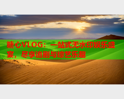 糖心VLOG：一站式无水印娱乐盛宴，尽享追剧与综艺乐趣  第1张