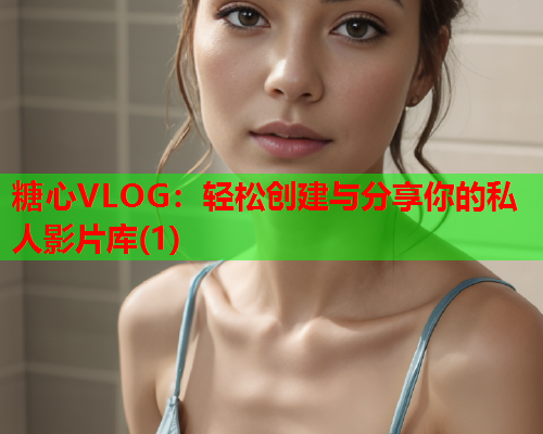 糖心VLOG：轻松创建与分享你的私人影片库(1)  第1张