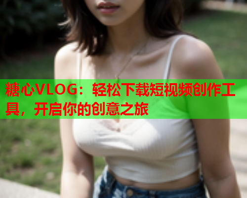 糖心VLOG：轻松下载短视频创作工具，开启你的创意之旅