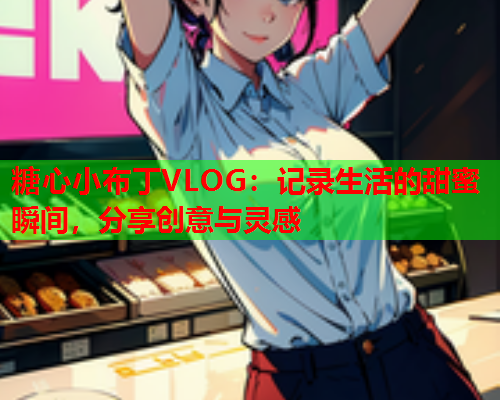 糖心小布丁VLOG：记录生活的甜蜜瞬间，分享创意与灵感