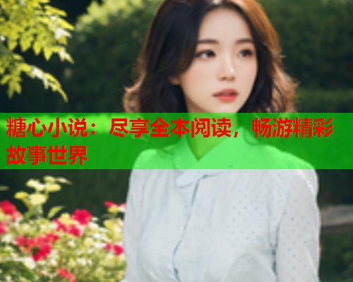 糖心小说：尽享全本阅读，畅游精彩故事世界  第2张