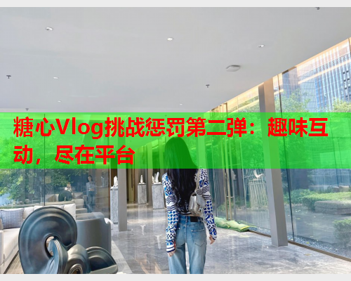 糖心Vlog挑战惩罚第二弹：趣味互动，尽在平台