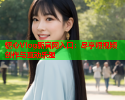 糖心Vlog新官网入口：尽享短视频创作与互动乐趣
