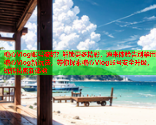 糖心Vlog账号被封？解锁更多精彩，速来体验告别禁用糖心Vlog新玩法，等你探索糖心Vlog账号安全升级，玩转私密新体验