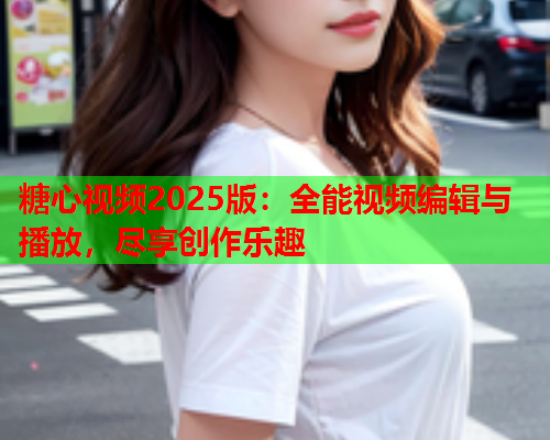 糖心视频2025版：全能视频编辑与播放，尽享创作乐趣