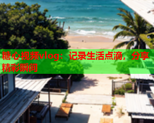 糖心视频vlog：记录生活点滴，分享精彩瞬间