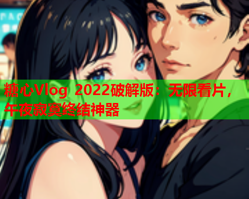 糖心Vlog 2022破解版：无限看片，午夜寂寞终结神器