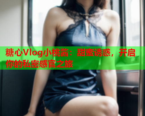 糖心Vlog小桃酱：甜蜜诱惑，开启你的私密感官之旅  第2张