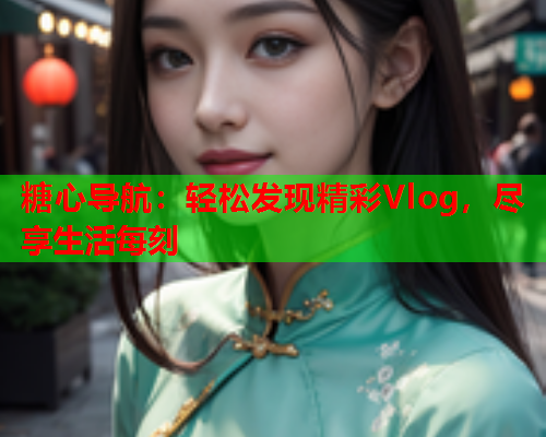 糖心导航：轻松发现精彩Vlog，尽享生活每刻