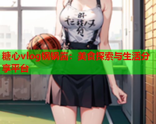 糖心vlog锅锅酱：美食探索与生活分享平台  第2张