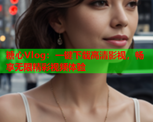 糖心Vlog：一键下载高清影视，畅享无限精彩视频体验
